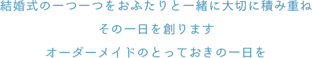 結婚式の一つ一つをおふたりと一緒に大切に積み重ね、その一日を創ります。オーダーメイドのとっておきの一日を。